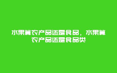 水果算农产品还是食品，水果算农产品还是食品类