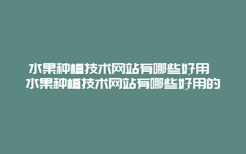 水果种植技术网站有哪些好用 水果种植技术网站有哪些好用的