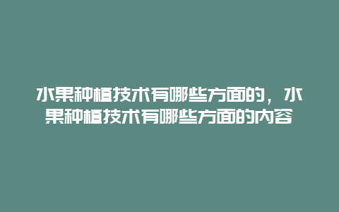 水果种植技术有哪些方面的，水果种植技术有哪些方面的内容