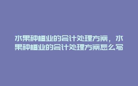 水果种植业的会计处理方案，水果种植业的会计处理方案怎么写