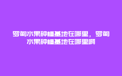 罗甸水果种植基地在哪里，罗甸水果种植基地在哪里啊