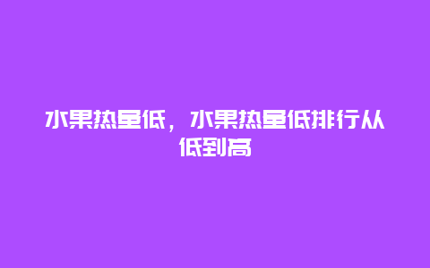 水果热量低，水果热量低排行从低到高