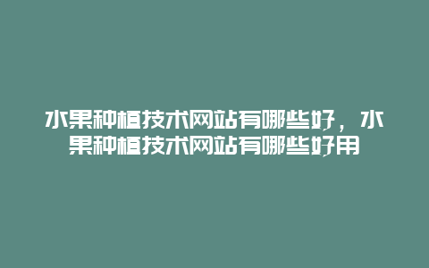 水果种植技术网站有哪些好，水果种植技术网站有哪些好用