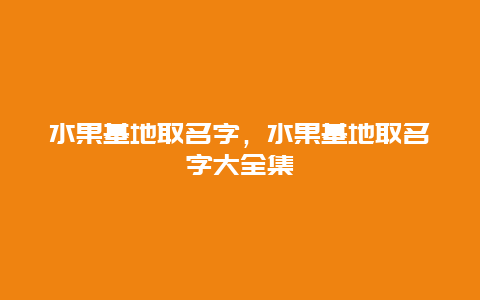 水果基地取名字，水果基地取名字大全集