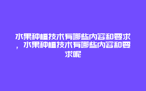 水果种植技术有哪些内容和要求，水果种植技术有哪些内容和要求呢