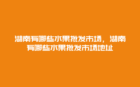 湖南有哪些水果批发市场，湖南有哪些水果批发市场地址