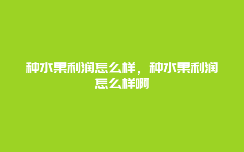 种水果利润怎么样，种水果利润怎么样啊