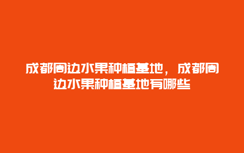 成都周边水果种植基地，成都周边水果种植基地有哪些