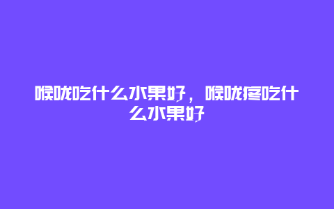 喉咙吃什么水果好，喉咙疼吃什么水果好