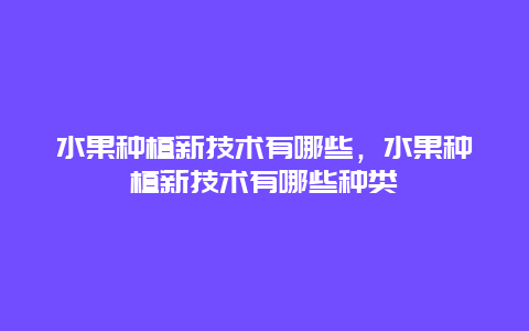 水果种植新技术有哪些，水果种植新技术有哪些种类