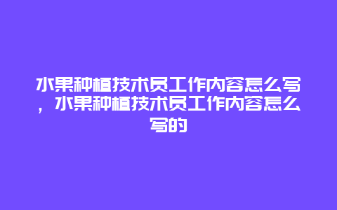 水果种植技术员工作内容怎么写，水果种植技术员工作内容怎么写的