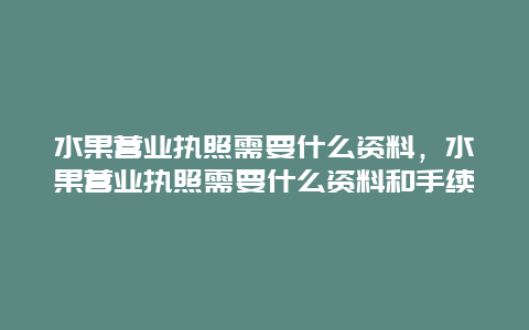 水果营业执照需要什么资料，水果营业执照需要什么资料和手续