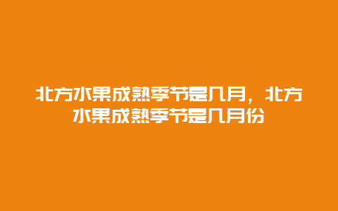 北方水果成熟季节是几月，北方水果成熟季节是几月份