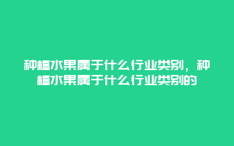 种植水果属于什么行业类别，种植水果属于什么行业类别的