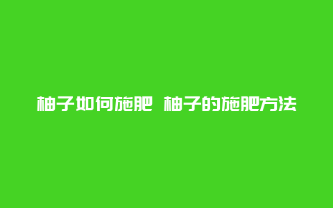 柚子如何施肥 柚子的施肥方法