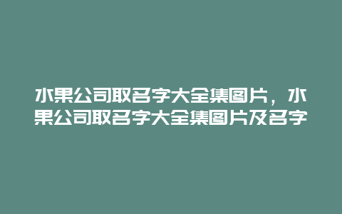 水果公司取名字大全集图片，水果公司取名字大全集图片及名字