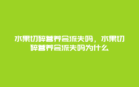 水果切碎营养会流失吗，水果切碎营养会流失吗为什么