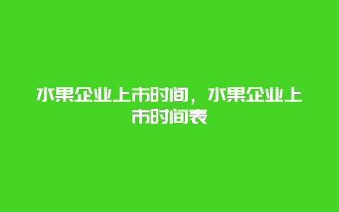 水果企业上市时间，水果企业上市时间表