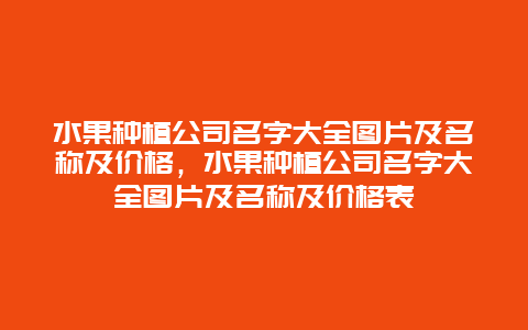 水果种植公司名字大全图片及名称及价格，水果种植公司名字大全图片及名称及价格表