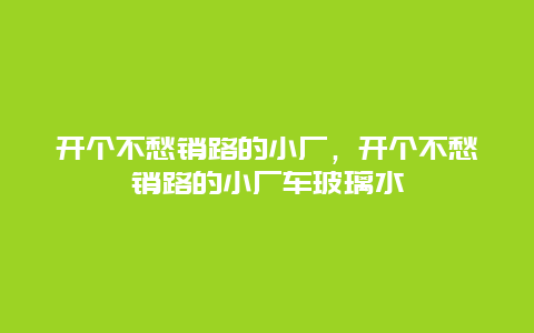 开个不愁销路的小厂，开个不愁销路的小厂车玻璃水