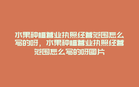 水果种植营业执照经营范围怎么写的呀，水果种植营业执照经营范围怎么写的呀图片