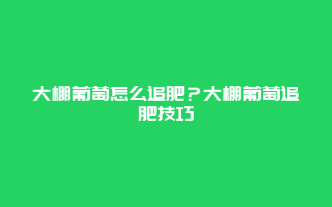 大棚葡萄怎么追肥？大棚葡萄追肥技巧