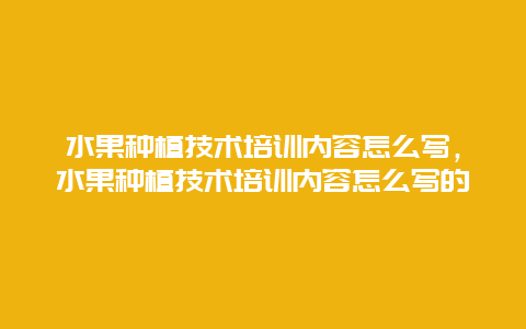 水果种植技术培训内容怎么写，水果种植技术培训内容怎么写的