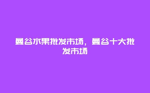 曼谷水果批发市场，曼谷十大批发市场