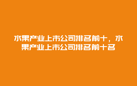 水果产业上市公司排名前十，水果产业上市公司排名前十名