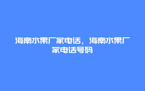 海南水果厂家电话，海南水果厂家电话号码