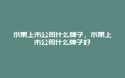 水果上市公司什么牌子，水果上市公司什么牌子好