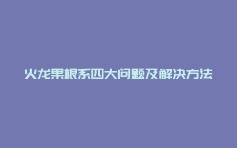 火龙果根系四大问题及解决方法