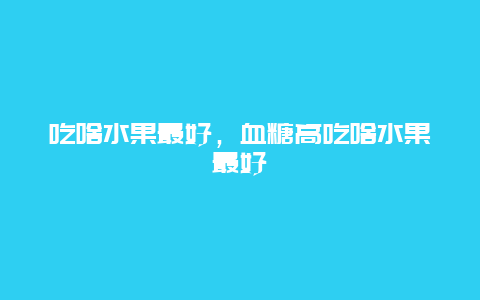 吃啥水果最好，血糖高吃啥水果最好