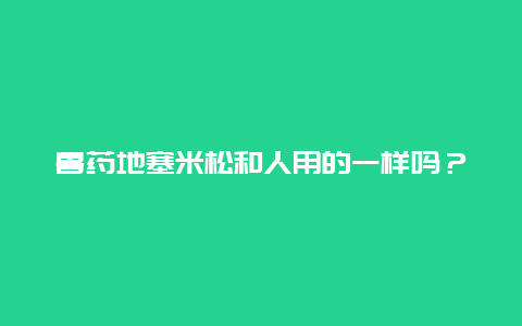 兽药地塞米松和人用的一样吗？