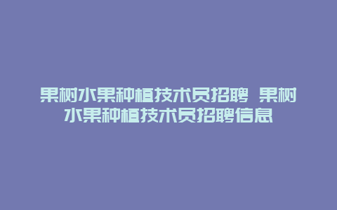 果树水果种植技术员招聘 果树水果种植技术员招聘信息