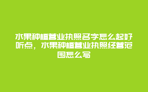 水果种植营业执照名字怎么起好听点，水果种植营业执照经营范围怎么写