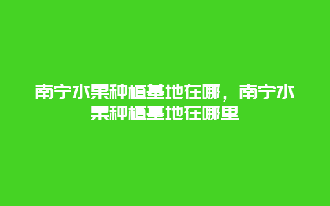 南宁水果种植基地在哪，南宁水果种植基地在哪里