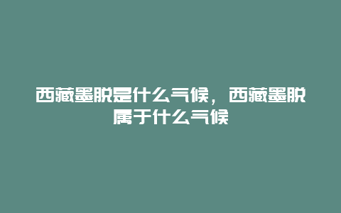 西藏墨脱是什么气候，西藏墨脱属于什么气候