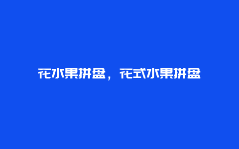 花水果拼盘，花式水果拼盘