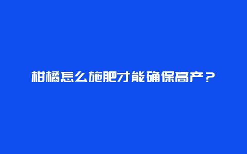 柑橘怎么施肥才能确保高产？