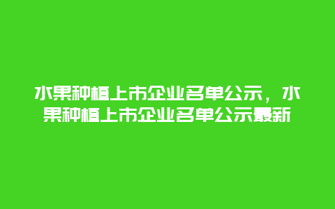 水果种植上市企业名单公示，水果种植上市企业名单公示最新