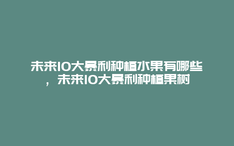 未来10大暴利种植水果有哪些，未来10大暴利种植果树