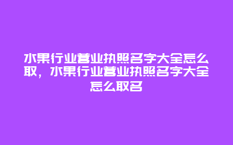 水果行业营业执照名字大全怎么取，水果行业营业执照名字大全怎么取名