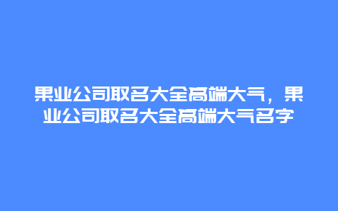 果业公司取名大全高端大气，果业公司取名大全高端大气名字