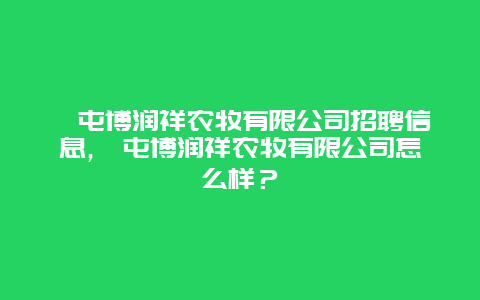 奎屯博润祥农牧有限公司招聘信息,奎屯博润祥农牧有限公司怎么样？