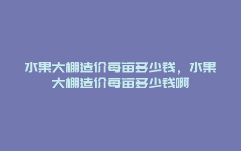 水果大棚造价每亩多少钱，水果大棚造价每亩多少钱啊