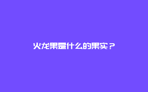 火龙果是什么的果实？