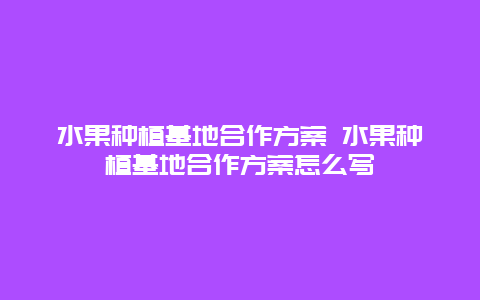 水果种植基地合作方案 水果种植基地合作方案怎么写