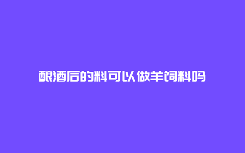 酿酒后的料可以做羊饲料吗