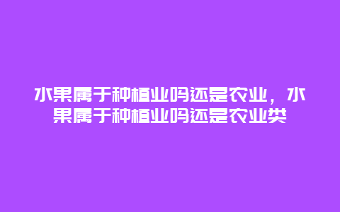 水果属于种植业吗还是农业，水果属于种植业吗还是农业类